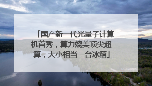 国产新一代光量子计算机首秀，算力媲美顶尖超算，大小相当一台冰箱