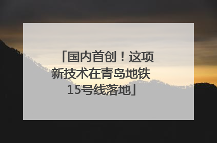 国内首创！这项新技术在青岛地铁15号线落地