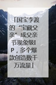 国宝李渡的“宝藏父亲”成父亲节现象级IP，多个爆款创造数千万流量