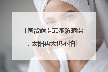 国货露卡菲娅防晒霜，太阳再大也不怕