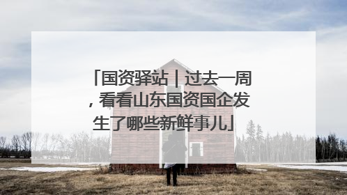 国资驿站｜过去一周，看看山东国资国企发生了哪些新鲜事儿