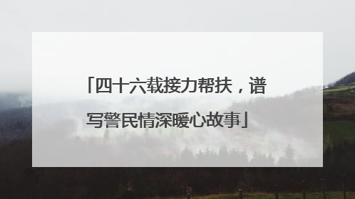 四十六载接力帮扶，谱写警民情深暖心故事