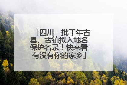 四川一批千年古县、古镇拟入地名保护名录！快来看有没有你的家乡