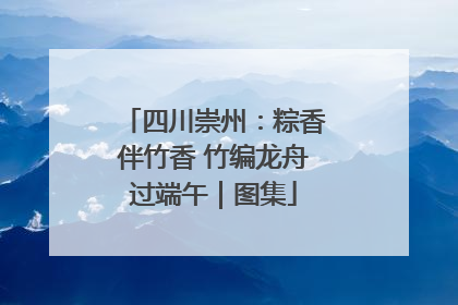 四川崇州：粽香伴竹香 竹编龙舟过端午｜图集