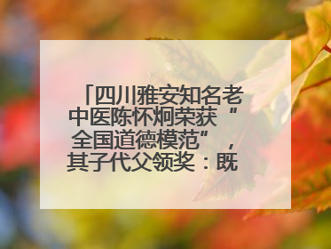 四川雅安知名老中医陈怀炯荣获“全国道德模范”，其子代父领奖：既是荣誉也是责任