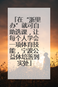 在“浙里办”就可自助选课，让每个人学会一项体育技能，宁波公益体培落到实处