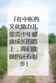 在中医药文化助力儿童青少年健康成长的路上，我们能做的还有很多