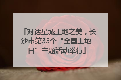 对话星城土地之美，长沙市第35个“全国土地日”主题活动举行