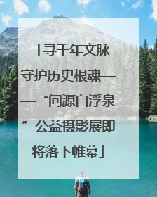 寻千年文脉 守护历史根魂——“问源白浮泉”公益摄影展即将落下帷幕