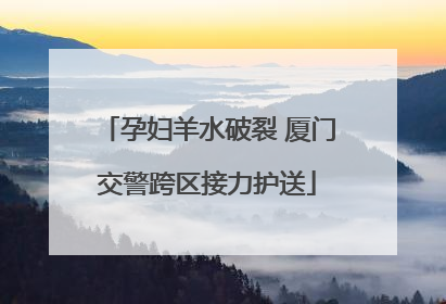 孕妇羊水破裂 厦门交警跨区接力护送
