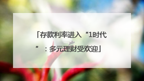 存款利率进入“1时代”：多元理财受欢迎
