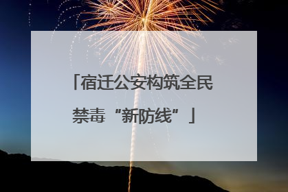 宿迁公安构筑全民禁毒“新防线”