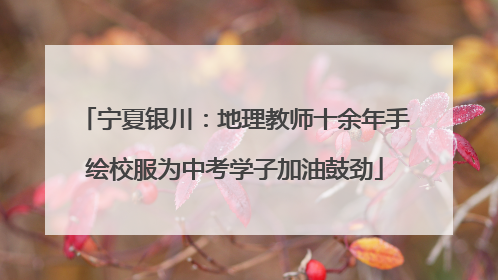宁夏银川：地理教师十余年手绘校服为中考学子加油鼓劲