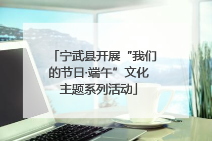 宁武县开展“我们的节日·端午”文化主题系列活动