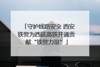 守护线路安全 西安铁警为西延高铁开通贡献“铁警力量”