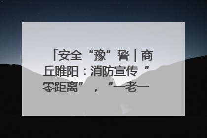 安全“豫”警｜商丘睢阳：消防宣传“零距离”，“一老一小”同守护