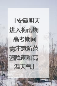安徽明天进入梅雨期 高考期间需注意防范强降雨和高温天气