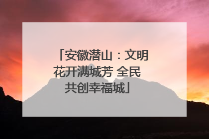 安徽潜山：文明花开满城芳 全民共创幸福城
