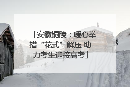 安徽铜陵：暖心举措“花式”解压 助力考生迎接高考