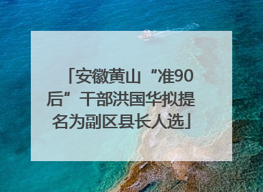 安徽黄山“准90后”干部洪国华拟提名为副区县长人选