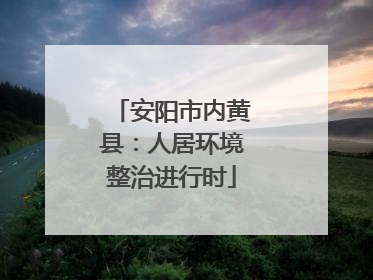 安阳市内黄县：人居环境整治进行时