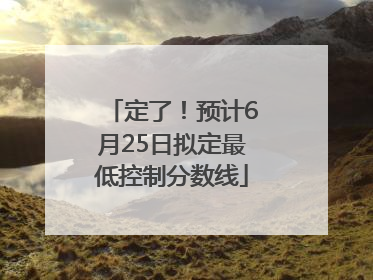 定了！预计6月25日拟定最低控制分数线