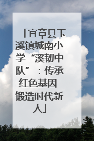 宜章县玉溪镇城南小学“溪韧中队”：传承红色基因 锻造时代新人