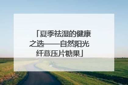 夏季祛湿的健康之选——自然阳光纤薏压片糖果