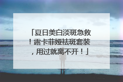 夏日美白淡斑急救！露卡菲娅祛斑套装，用过就离不开！