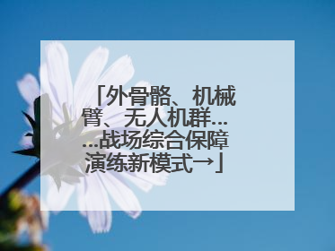 外骨骼、机械臂、无人机群……战场综合保障演练新模式→