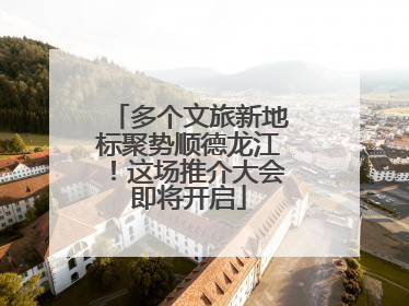 多个文旅新地标聚势顺德龙江！这场推介大会即将开启