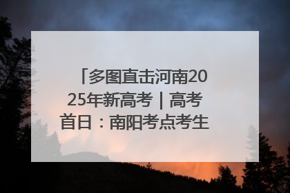 多图直击河南2025年新高考｜高考首日：南阳考点考生信心满满迎战