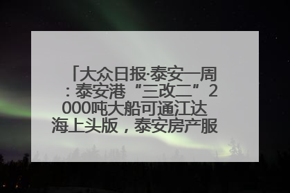 大众日报·泰安一周：泰安港“三改二”2000吨大船可通江达海上头版，泰安房产服务改革经验全省推广