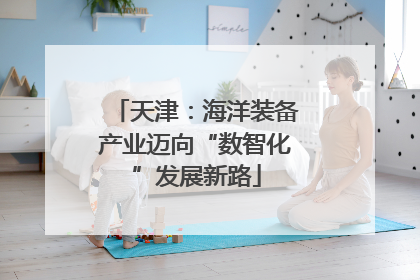 天津：海洋装备产业迈向“数智化”发展新路