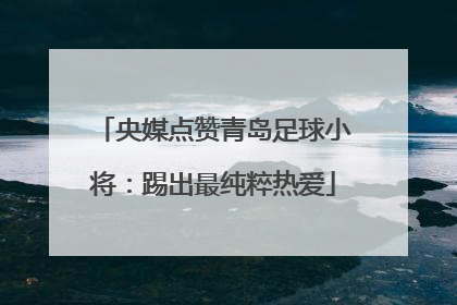 央媒点赞青岛足球小将：踢出最纯粹热爱