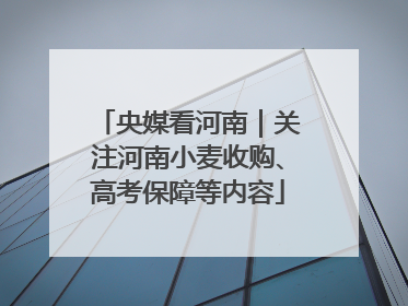 央媒看河南｜关注河南小麦收购、高考保障等内容