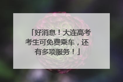 好消息！大连高考考生可免费乘车，还有多项服务！