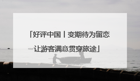 好评中国丨变期待为留恋 让游客满意贯穿旅途