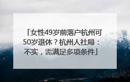女性49岁前落户杭州可50岁退休？杭州人社局：不实，需满足多项条件
