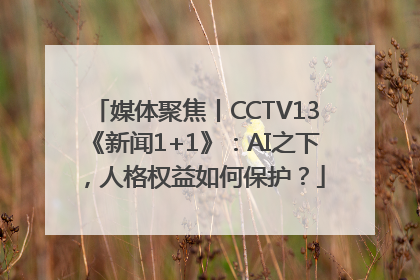 媒体聚焦丨CCTV13《新闻1+1》：AI之下，人格权益如何保护？
