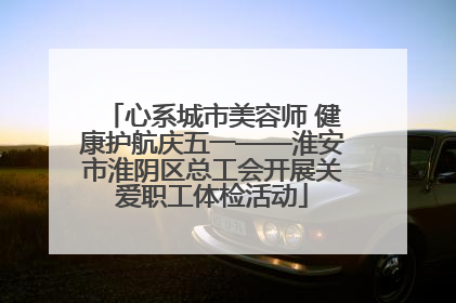 心系城市美容师 健康护航庆五一——淮安市淮阴区总工会开展关爱职工体检活动