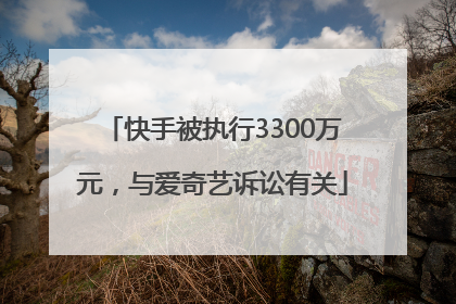 快手被执行3300万元，与爱奇艺诉讼有关