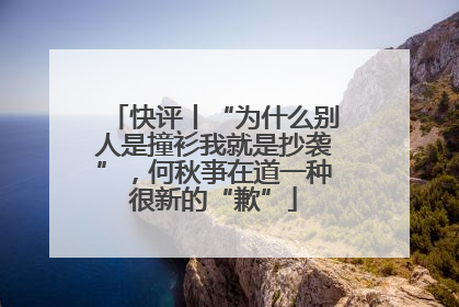 快评丨“为什么别人是撞衫我就是抄袭”，何秋亊在道一种很新的“歉”