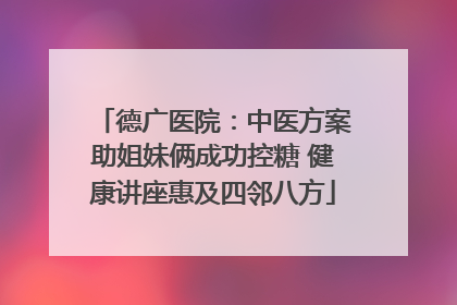 德广医院：中医方案助姐妹俩成功控糖 健康讲座惠及四邻八方