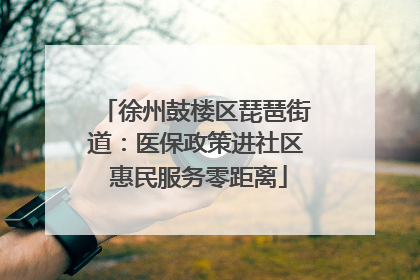 徐州鼓楼区琵琶街道：医保政策进社区 惠民服务零距离