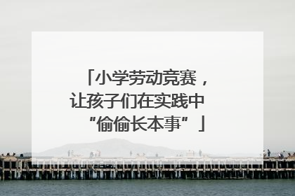 小学劳动竞赛，让孩子们在实践中“偷偷长本事”