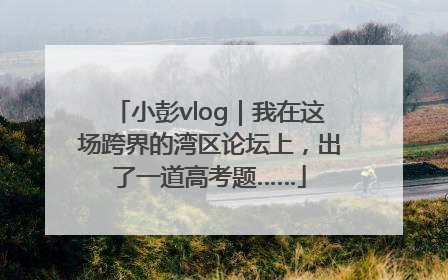 小彭vlog｜我在这场跨界的湾区论坛上，出了一道高考题……