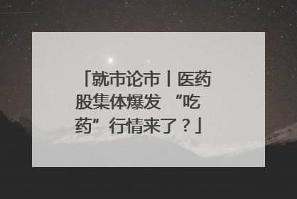 就市论市丨医药股集体爆发 “吃药”行情来了？