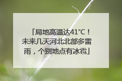 局地高温达41℃！未来几天河北北部多雷雨，个别地点有冰雹