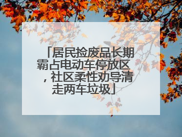 居民捡废品长期霸占电动车停放区，社区柔性劝导清走两车垃圾